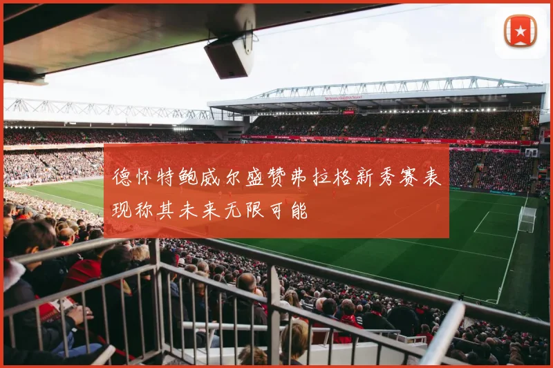 德怀特鲍威尔盛赞弗拉格新秀赛表现称其未来无限可能