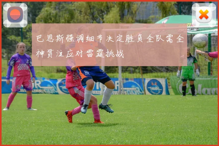 巴恩斯强调细节决定胜负全队需全神贯注应对雷霆挑战