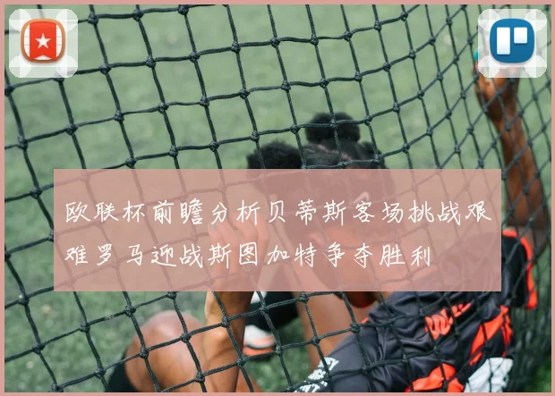 欧联杯前瞻分析贝蒂斯客场挑战艰难罗马迎战斯图加特争夺胜利