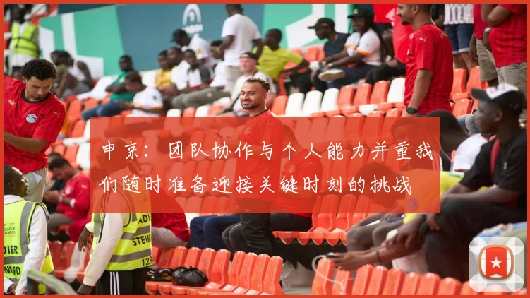 申京：团队协作与个人能力并重我们随时准备迎接关键时刻的挑战