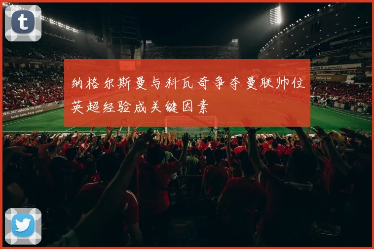 纳格尔斯曼与科瓦奇争夺曼联帅位英超经验成关键因素