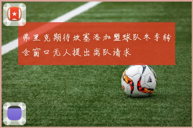 弗里克期待坎塞洛加盟球队冬季转会窗口无人提出离队请求
