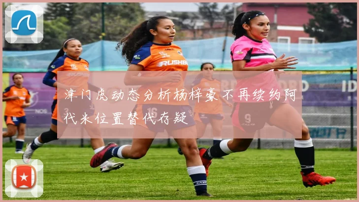 津门虎动态分析杨梓豪不再续约阿代米位置替代存疑