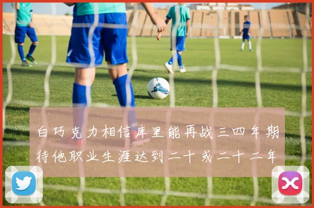 白巧克力相信库里能再战三四年期待他职业生涯达到二十或二十二年