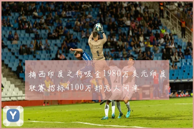梅西印度之行吸金1980万美元印度联赛招标4100万却无人问津
