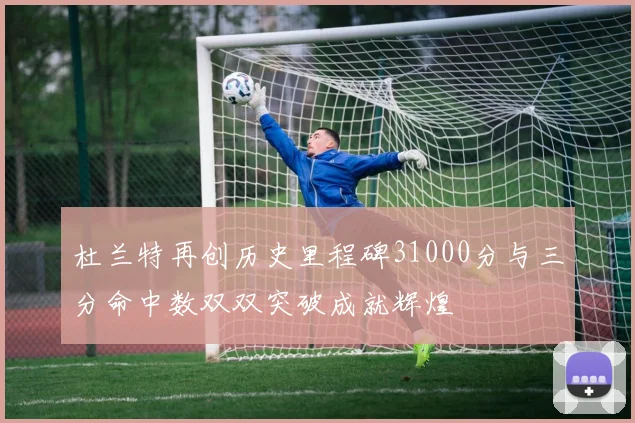 杜兰特再创历史里程碑31000分与三分命中数双双突破成就辉煌