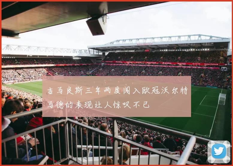吉马良斯三年两度闯入欧冠沃尔特马德的表现让人惊叹不已