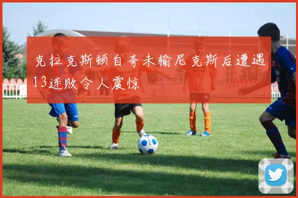 克拉克斯顿自夸未输尼克斯后遭遇13连败令人震惊