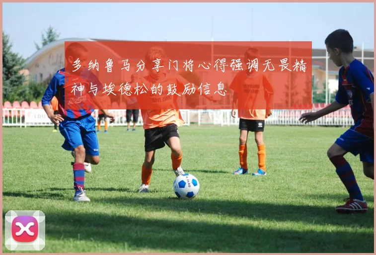多纳鲁马分享门将心得强调无畏精神与埃德松的鼓励信息