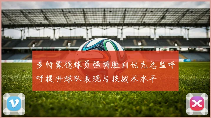 多特蒙德球员强调胜利优先总监呼吁提升球队表现与技战术水平