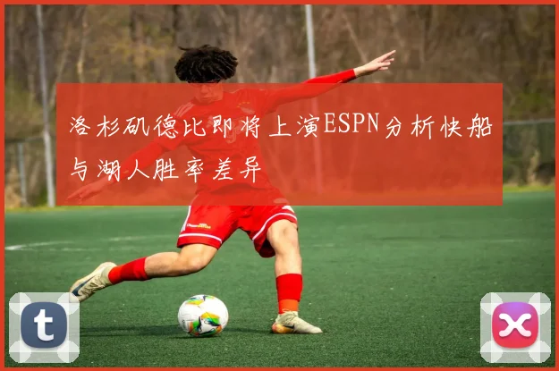 洛杉矶德比即将上演ESPN分析快船与湖人胜率差异