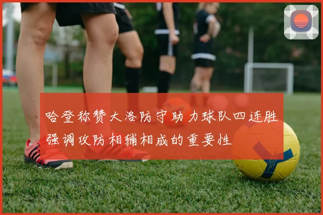 哈登称赞大洛防守助力球队四连胜强调攻防相辅相成的重要性