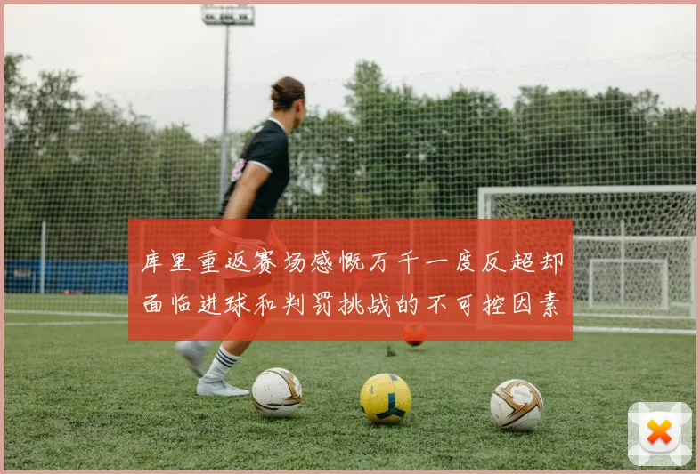 库里重返赛场感慨万千一度反超却面临进球和判罚挑战的不可控因素