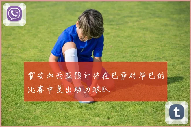 霍安加西亚预计将在巴萨对毕巴的比赛中复出助力球队