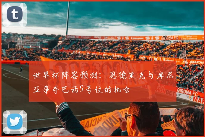 世界杯阵容预测：恩德里克与库尼亚争夺巴西9号位的机会