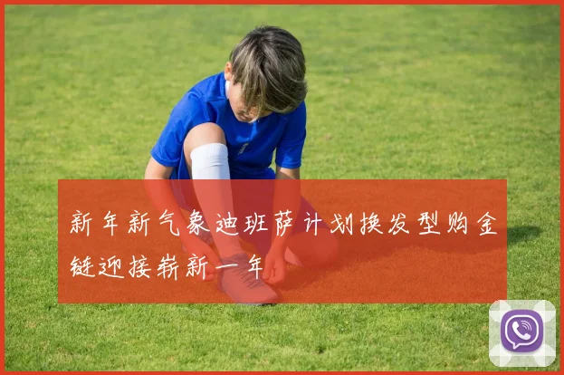 新年新气象迪班萨计划换发型购金链迎接崭新一年