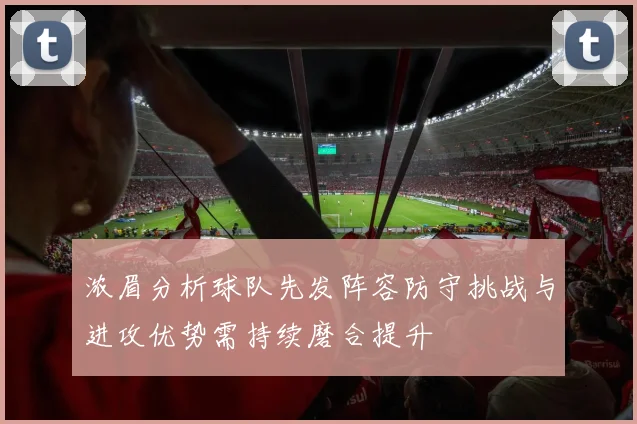 浓眉分析球队先发阵容防守挑战与进攻优势需持续磨合提升