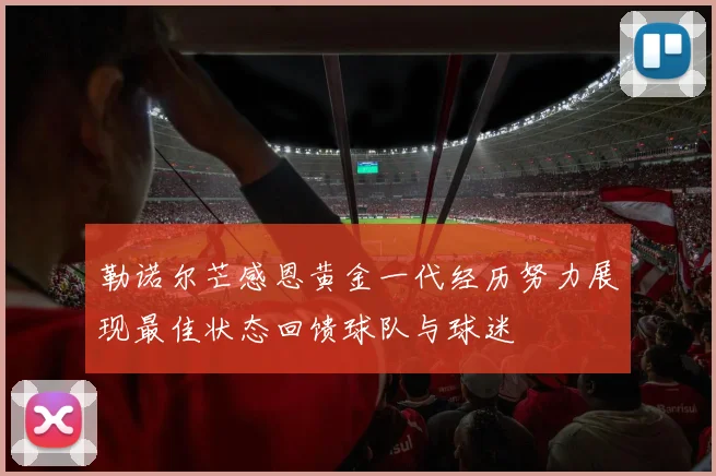 勒诺尔芒感恩黄金一代经历努力展现最佳状态回馈球队与球迷
