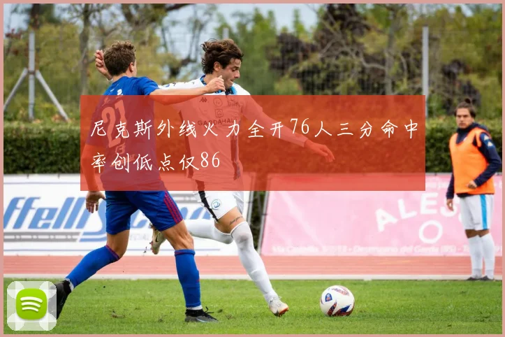 尼克斯外线火力全开76人三分命中率创低点仅86