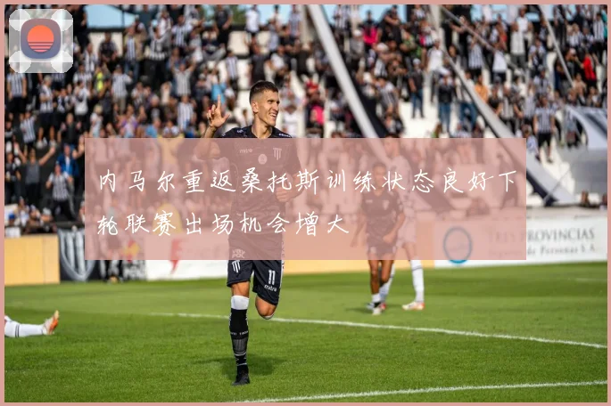 内马尔重返桑托斯训练状态良好下轮联赛出场机会增大