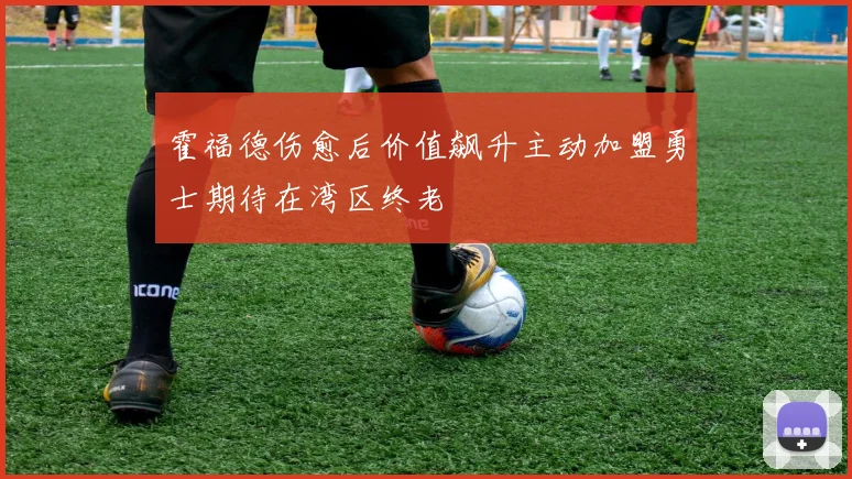 霍福德伤愈后价值飙升主动加盟勇士期待在湾区终老