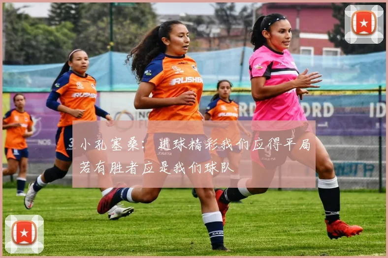 小孔塞桑：进球精彩我们应得平局若有胜者应是我们球队