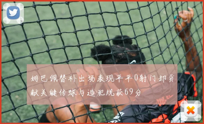 姆巴佩替补出场表现平平0射门却贡献关键传球与造犯规获69分