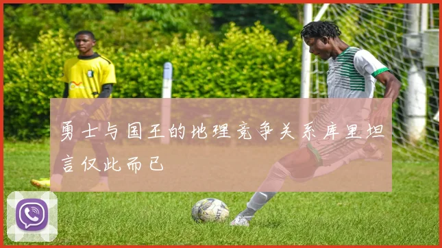 勇士与国王的地理竞争关系库里坦言仅此而已