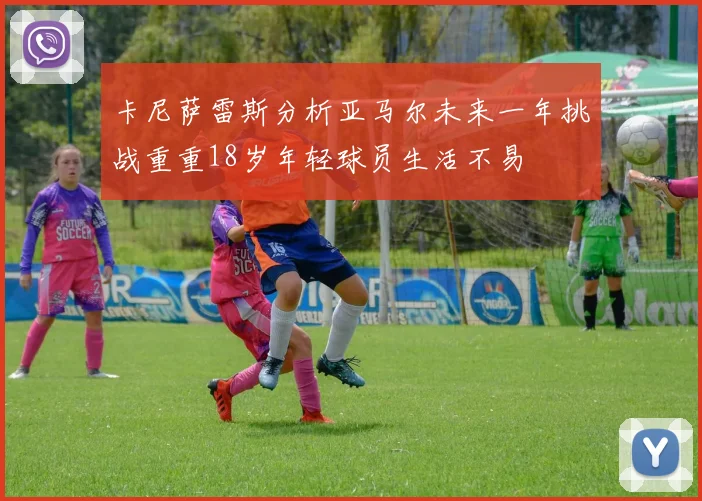 卡尼萨雷斯分析亚马尔未来一年挑战重重18岁年轻球员生活不易