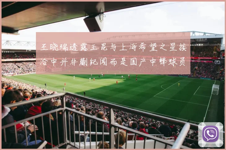 王晓瑞透露玉昆与上海希望之星接洽中并非蒯纪闻而是国产中锋球员