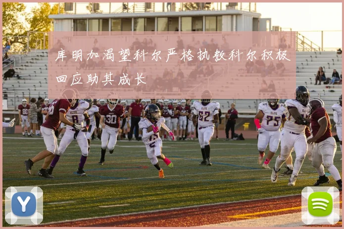 库明加渴望科尔严格执教科尔积极回应助其成长