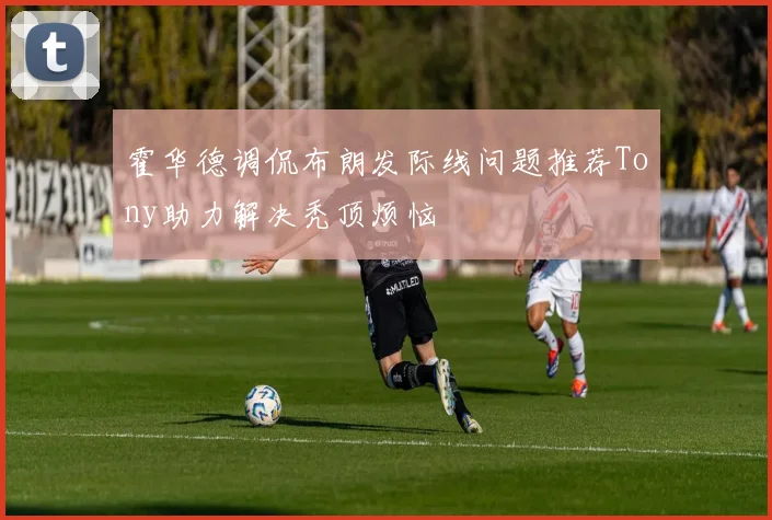 霍华德调侃布朗发际线问题推荐Tony助力解决秃顶烦恼