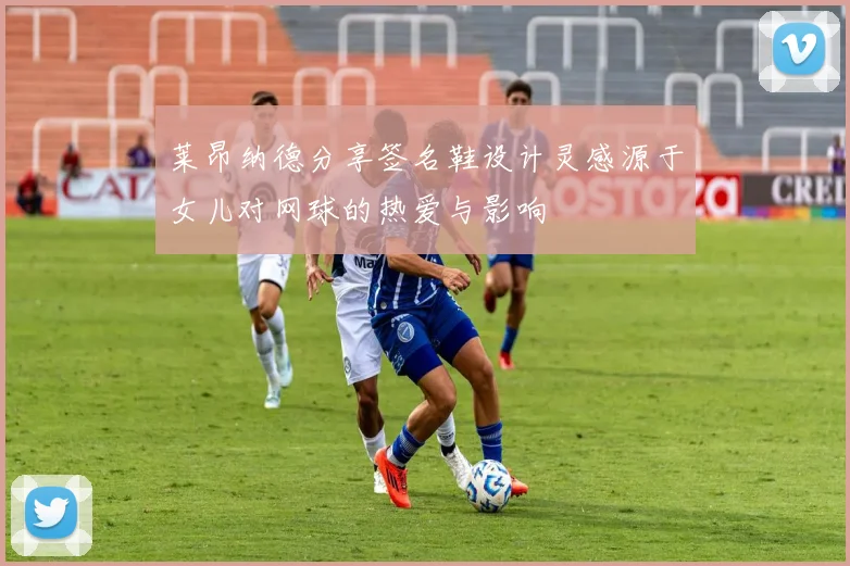 莱昂纳德分享签名鞋设计灵感源于女儿对网球的热爱与影响