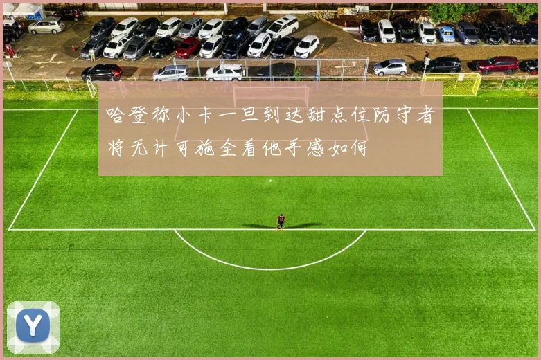 哈登称小卡一旦到达甜点位防守者将无计可施全看他手感如何