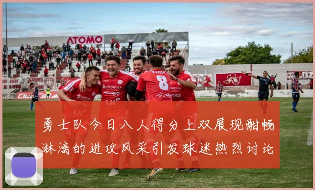 勇士队今日八人得分上双展现酣畅淋漓的进攻风采引发球迷热烈讨论