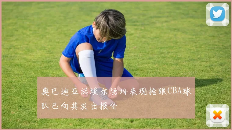 奥巴迪亚诺埃尔场均表现抢眼CBA球队已向其发出报价