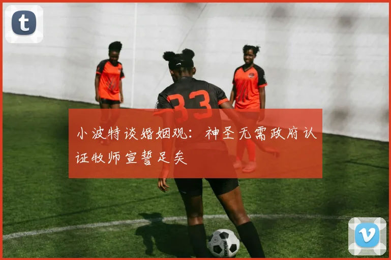 小波特谈婚姻观：神圣无需政府认证牧师宣誓足矣