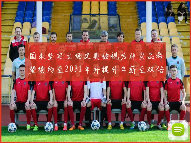 国米坚定立场皮奥被视为非卖品希望续约至2031年并提升年薪至双倍水平