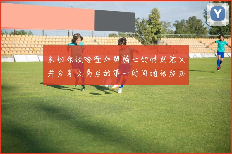 米切尔谈哈登加盟骑士的特别意义并分享交易后的第一时间通话经历