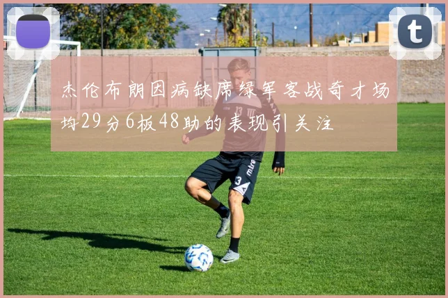 杰伦布朗因病缺席绿军客战奇才场均29分6板48助的表现引关注