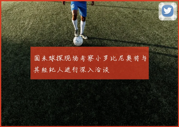 国米球探现场考察小罗比尼奥将与其经纪人进行深入洽谈
