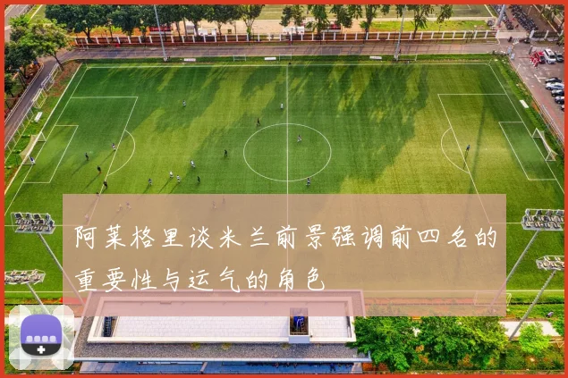 阿莱格里谈米兰前景强调前四名的重要性与运气的角色